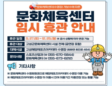 문화체육센터 임시휴관안내
휴관일정 : 5월27일(토) ~ 12월25일(월) 공사 상황에 따라 변경 가능
휴관 대상 : 고성군 문화체육센터 시설 전체 (공연장 포함)
대체시설 : 고성해양레포츠아카데미 수영장 (회화면 회진로 484)
문의사항 : 스포츠산업과(055-670-5844), 문화체육센터 (055-673-6212)

기타사항
문화체육센터 수영회원권으로 해양레포츠아카데미 수영장 이용가능
해양레포츠아카데미 수영장 미 이용시 잔여 이용기간 자동연장 또는 환불 가능