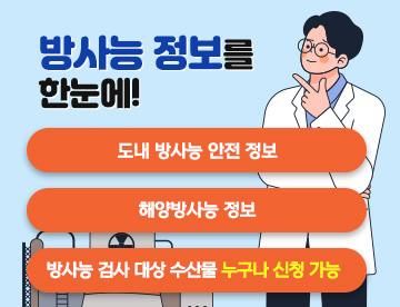 방사능 정보를 한눈에!
도내 방사능 안전 정보
해양방사능 정보
방사능 검사 대상 수산물 누구나 신청 가능