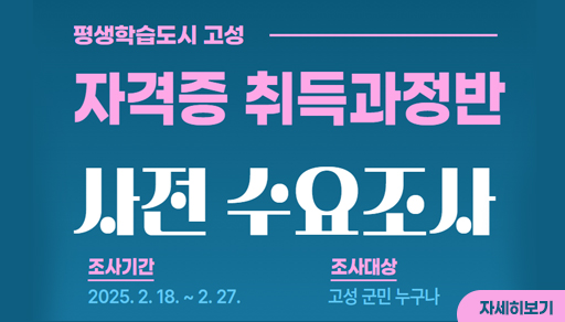평생학습도시 고성 
자격증 취득과정반 
사전 수요조사

조사기간 : 2025.2.18. ~ 2.27.
조사대상 : 고성 군민 누구나