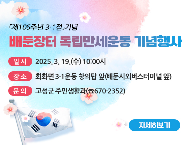 「제106주년 3․1절」기념
배둔장터 독립만세운동 기념행사

일 시: 2025. 3. 19.(수) 10:00시
장 소: 회화면 3․1운동 창의탑 앞(배둔시외버스터미널 앞)
문 의: 고성군 주민생활과(☎670-2352)
자세히 보기