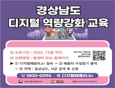 경상남도 디지털 역량강화 교육

교육기간 : 2025. 12월 까지
신청방법 : 콜센터 또는 홈페이지
▶ ①디지털배움터.kr 접속 → ②배움터 수업찾기 클릭 → ③지역 : 경상남도, 시군 검색 후 신청
1800-0096, 디지털배움터.kr

지금 바로 카메라로 QR코드를 촬영해보세요! QR 코드

과학기술정보통신부
경상남도
NIA한국지능정보사회진흥원
