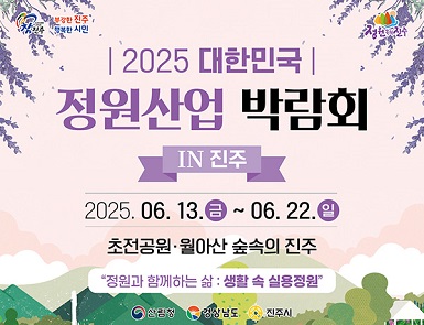 참진주
부강한 진주 행복한시민

2025년 대한민국 정원산업박람회 in 진주
2025. 6. 13. (금) ~ 6. 22. (일)
초전공원·월아산 숲속의 진주

