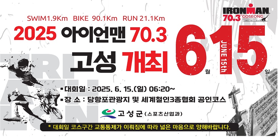 SWIM 1.9Km  BIKE 90.1Km   RUN 21.1Km
2025 아이언맨 70.3 고성 개최 6월 15일
대회일 : 2025. 6. 15.(일) 06:20 ~
장소: 당항포관광지 및 세계철인3종협회 공인코스
고성군 (스포츠산업과)
* 대회일 코스구간 교통통제가 이뤄짐에 따라 넓은 마음으로 양해바랍니다.