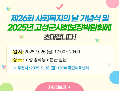 제26회 사회복지의 날 기념식 및
2025년 고성군사회보장박람회에 초대합니다!!

일 시: 2025. 9. 26.(금) 17:00 ~ 20:00
장 소: 고성 송학동고분군 일원
※ 우천시: 2025. 9. 26.(금) 10:00 국민체육센터