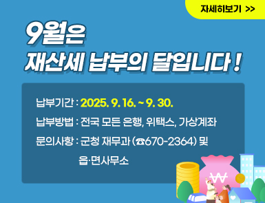 9월은 재산세 납부의 달입니다!

납부기간: 2025. 9. 16. ~ 9. 30.
납부방법: 전국 모든 은행, 위택스, 가상계좌
문의사항: 군청 재무과(☎670-2364) 및 읍·면사무소